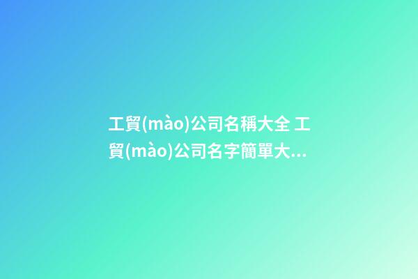 工貿(mào)公司名稱大全 工貿(mào)公司名字簡單大氣-第1張-公司起名-玄機派